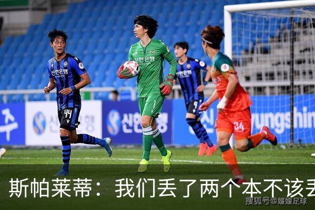 斯帕莱蒂：我们丢了两个本不该丢的球，任何一个都不应该发生